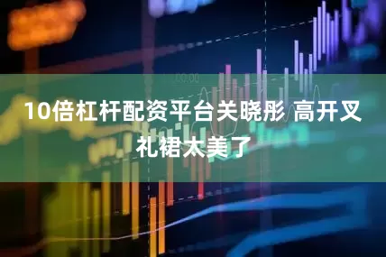 10倍杠杆配资平台关晓彤 高开叉礼裙太美了