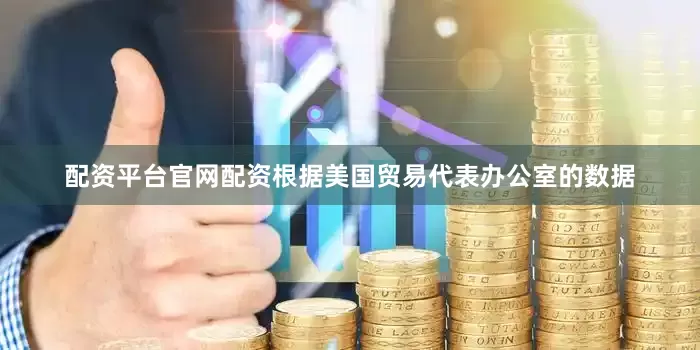 配资平台官网配资根据美国贸易代表办公室的数据