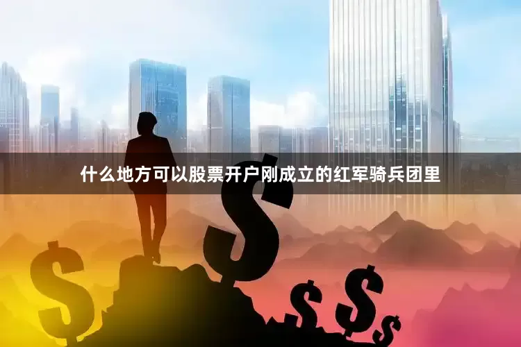 什么地方可以股票开户刚成立的红军骑兵团里
