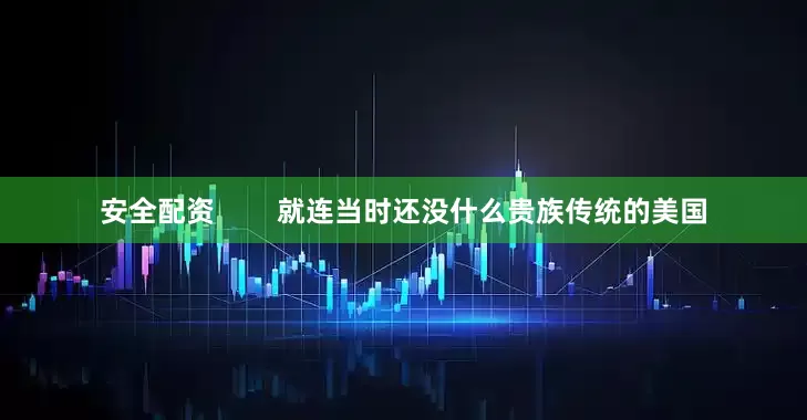 安全配资        就连当时还没什么贵族传统的美国