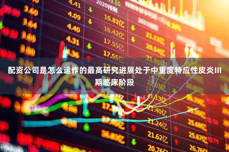 配资公司是怎么运作的最高研究进展处于中重度特应性皮炎Ⅲ期临床阶段