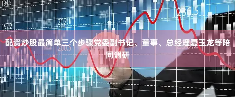 配资炒股最简单三个步骤党委副书记、董事、总经理夏玉龙等陪同调研