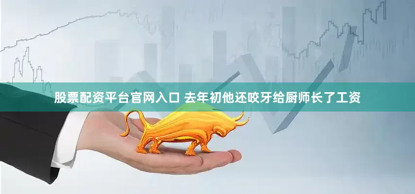 股票配资平台官网入口 去年初他还咬牙给厨师长了工资