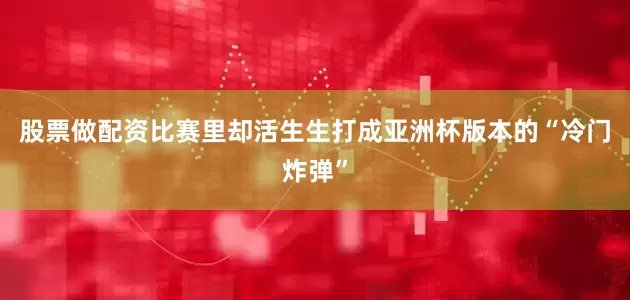 股票做配资比赛里却活生生打成亚洲杯版本的“冷门炸弹”