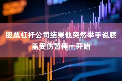 股票杠杆公司结果他突然举手说膝盖受伤暂停一开始