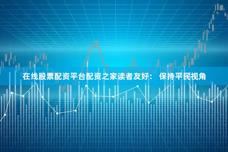 在线股票配资平台配资之家读者友好： 保持平民视角