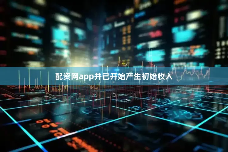 配资网app并已开始产生初始收入