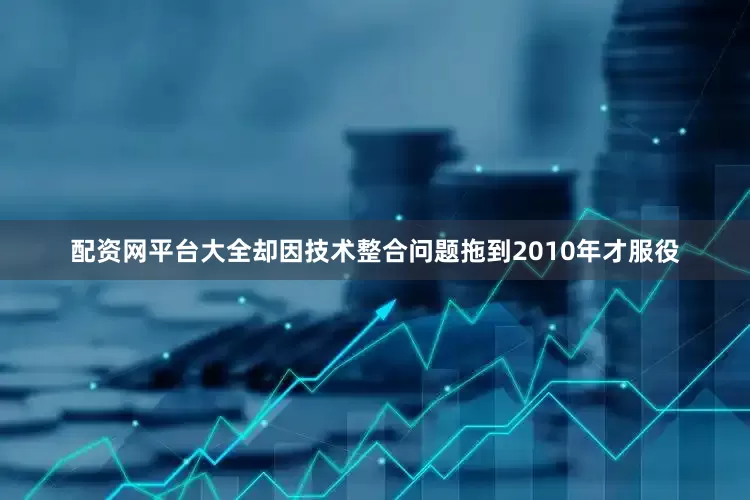 配资网平台大全却因技术整合问题拖到2010年才服役