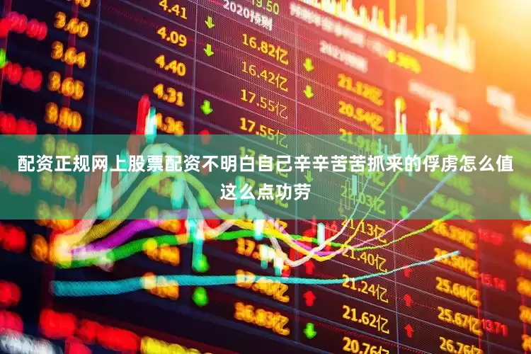 配资正规网上股票配资不明白自己辛辛苦苦抓来的俘虏怎么值这么点功劳