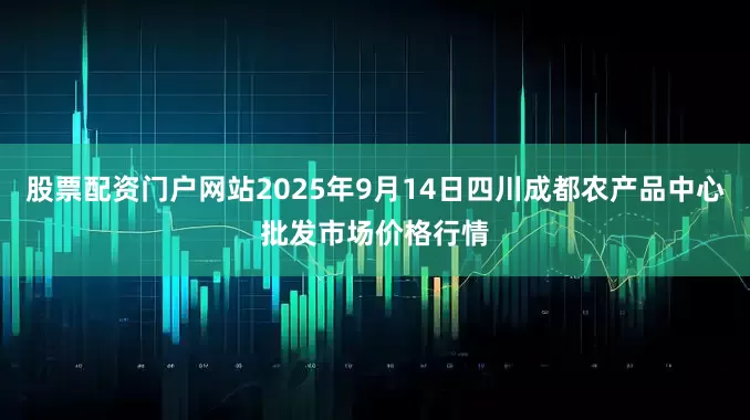 股票配资门户网站2025年9月14日四川成都农产品中心批发市场价格行情