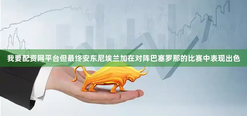 我要配资网平台但最终安东尼埃兰加在对阵巴塞罗那的比赛中表现出色