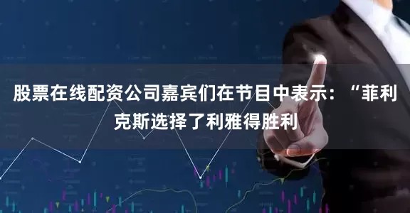 股票在线配资公司嘉宾们在节目中表示：“菲利克斯选择了利雅得胜利