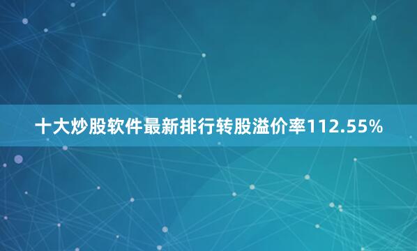 十大炒股软件最新排行转股溢价率112.55%