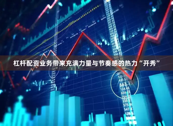 杠杆配资业务带来充满力量与节奏感的热力“开秀”