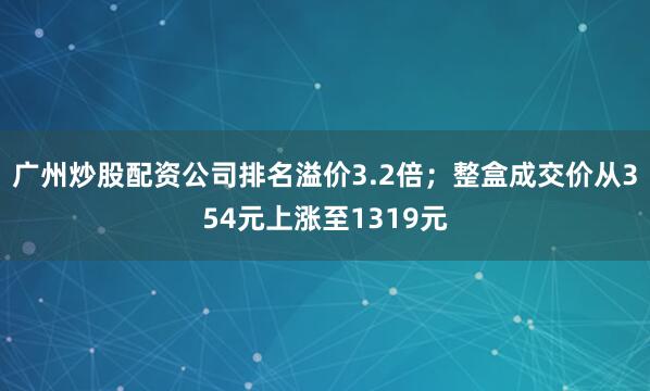 广州炒股配资公司排名溢价3.2倍；整盒成交价从354元上涨至1319元