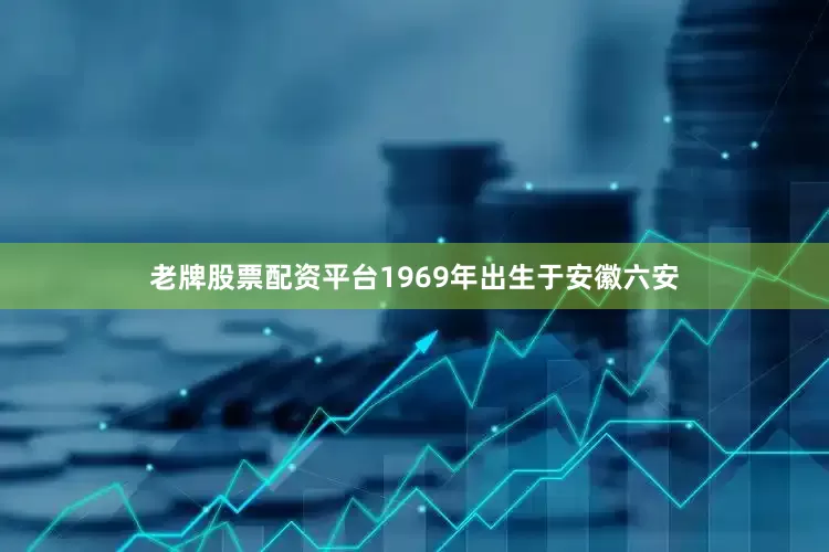 老牌股票配资平台1969年出生于安徽六安